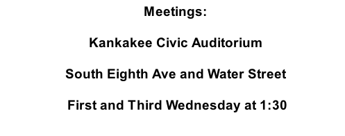 Meetings: Kankakee Civic Auditorium South Eighth Ave and Water Street  First and Third Wednesday at 1:30